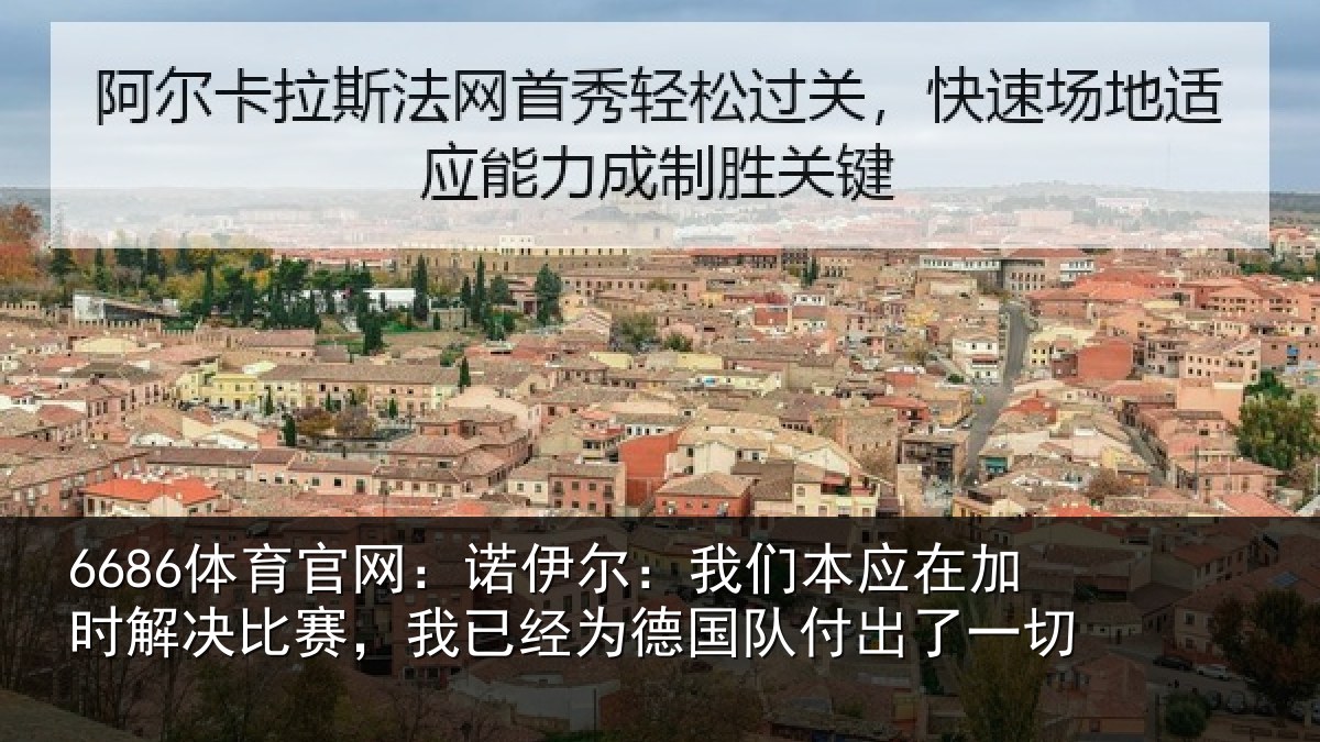 6686体育官网：诺伊尔：我们本应在加时解决比赛，我已经为德国队付出了一切