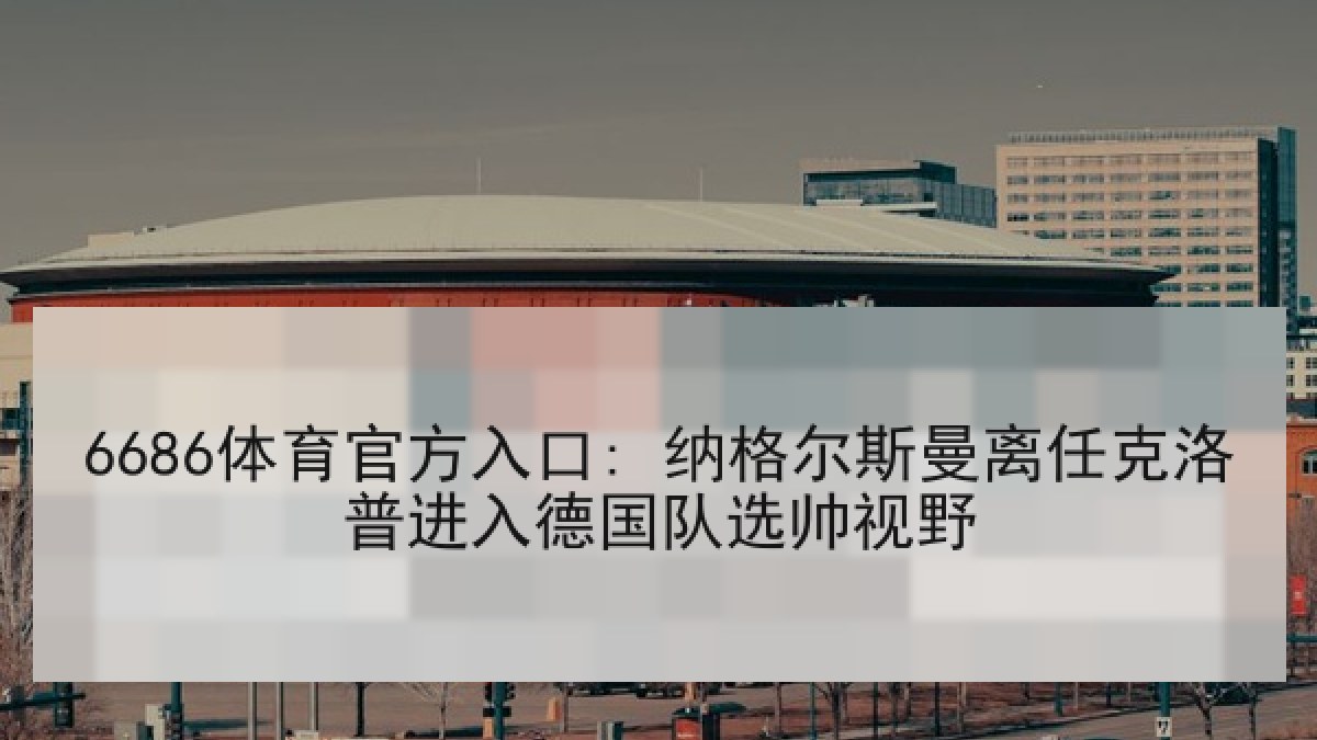 6686体育官方入口: 纳格尔斯曼离任克洛普进入德国队选帅视野 6686体育官方入口: 纳格尔斯曼离任克洛普进入德国队选帅视野