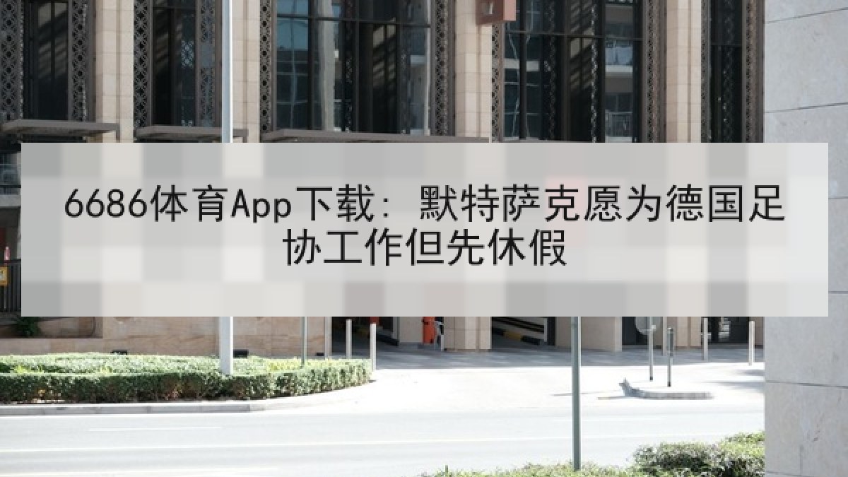 6686体育App下载: 默特萨克愿为德国足协工作但先休假 6686体育App下载: 默特萨克愿为德国足协工作但先休假