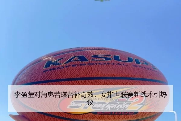 李盈莹对角惠若琪替补奇效，女排世联赛新战术引热议
