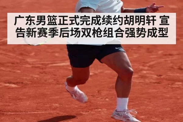 广东男篮正式完成续约胡明轩 宣告新赛季后场双枪组合强势成型