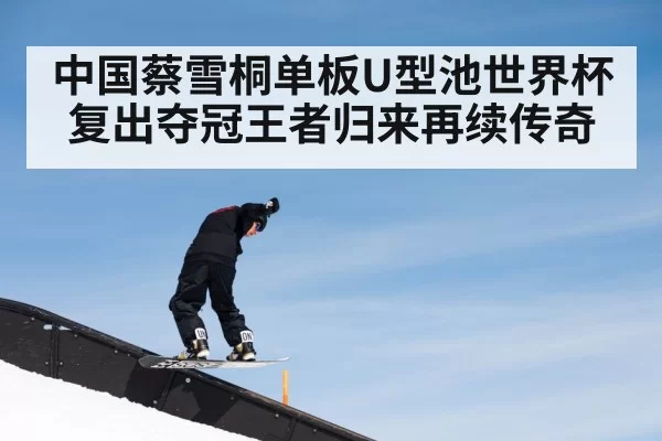 中国蔡雪桐单板U型池世界杯复出夺冠王者归来再续传奇