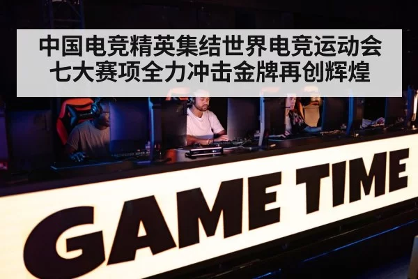 中国电竞精英集结世界电竞运动会七大赛项全力冲击金牌再创辉煌