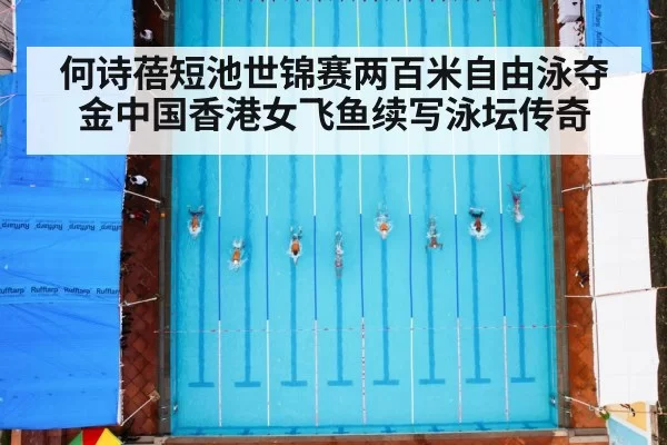 何诗蓓短池世锦赛两百米自由泳夺金中国香港女飞鱼续写泳坛传奇