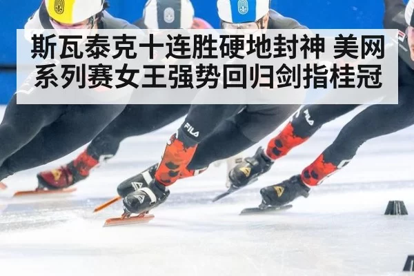 斯瓦泰克十连胜硬地封神 美网系列赛女王强势回归剑指桂冠