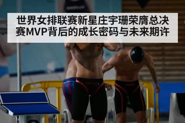 世界女排联赛新星庄宇珊荣膺总决赛MVP背后的成长密码与未来期许