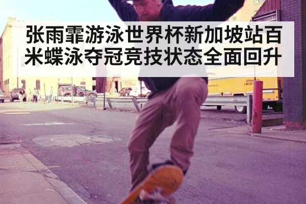张雨霏游泳世界杯新加坡站百米蝶泳夺冠竞技状态全面回升