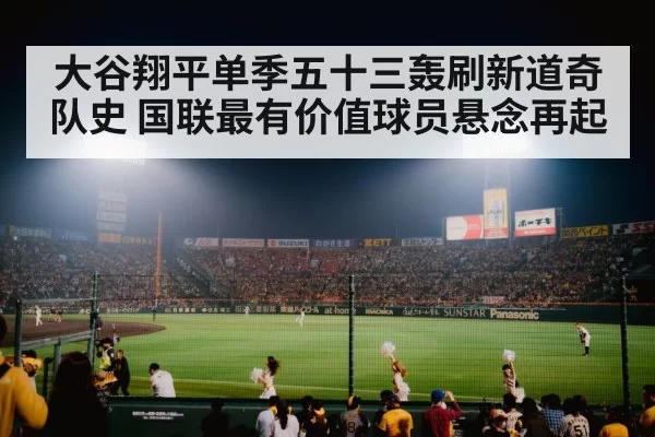 大谷翔平单季五十三轰刷新道奇队史 国联最有价值球员悬念再起
