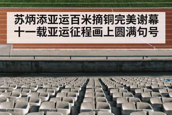 苏炳添亚运百米摘铜完美谢幕 十一载亚运征程画上圆满句号