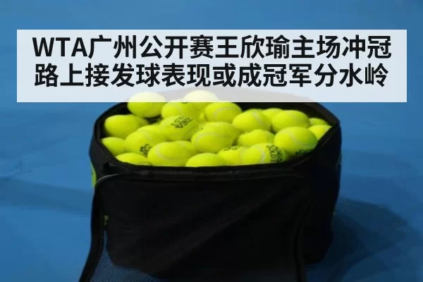 WTA广州公开赛王欣瑜主场冲冠路上接发球表现或成冠军分水岭